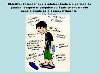 Objetivo: Entender que a adolescência é o período do gradual despertar psíquico do Espírito encarnado condicionado pelo desenvolvimento  biológico. 