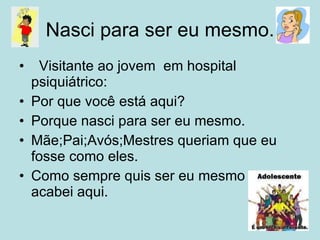 Nasci para ser eu mesmo. Visitante ao jovem  em hospital psiquiátrico: Por que você está aqui? Porque nasci para ser eu mesmo. Mãe;Pai;Avós;Mestres queriam que eu fosse como eles. Como sempre quis ser eu mesmo acabei aqui. 