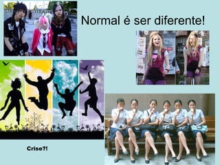Normal é ser diferente! Crise?! 