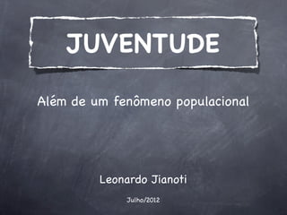 JUVENTUDE
Além de um fenômeno populacional




         Leonardo Jianoti
              Julho/2012
 