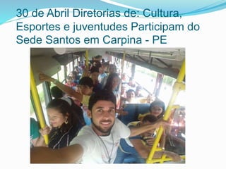 30 de Abril Diretorias de: Cultura,
Esportes e juventudes Participam do
Sede Santos em Carpina - PE
 