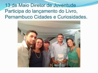 13 de Maio Diretor de Juventude
Participa do lançamento do Livro,
Pernambuco Cidades e Curiosidades.
 