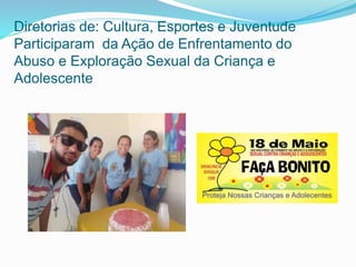 Diretorias de: Cultura, Esportes e Juventude
Participaram da Ação de Enfrentamento do
Abuso e Exploração Sexual da Criança e
Adolescente
 