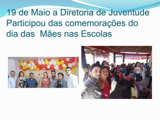 19 de Maio a Diretoria de Juventude
Participou das comemorações do
dia das Mães nas Escolas
 