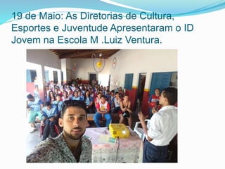 19 de Maio: As Diretorias de Cultura,
Esportes e Juventude Apresentaram o ID
Jovem na Escola M .Luiz Ventura.
 