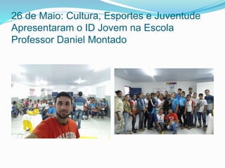 26 de Maio: Cultura, Esportes e Juventude
Apresentaram o ID Jovem na Escola
Professor Daniel Montado
 