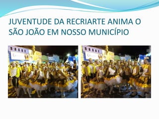 JUVENTUDE DA RECRIARTE ANIMA O
SÃO JOÃO EM NOSSO MUNICÍPIO
 