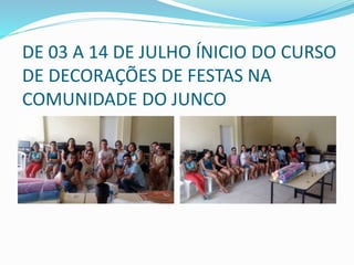 DE 03 A 14 DE JULHO ÍNICIO DO CURSO
DE DECORAÇÕES DE FESTAS NA
COMUNIDADE DO JUNCO
 