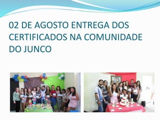 02 DE AGOSTO ENTREGA DOS
CERTIFICADOS NA COMUNIDADE
DO JUNCO
 