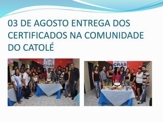 03 DE AGOSTO ENTREGA DOS
CERTIFICADOS NA COMUNIDADE
DO CATOLÉ
 