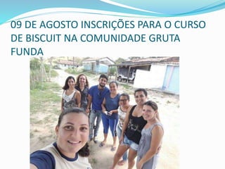 09 DE AGOSTO INSCRIÇÕES PARA O CURSO
DE BISCUIT NA COMUNIDADE GRUTA
FUNDA
 