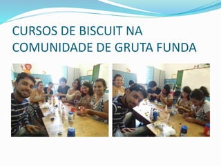 CURSOS DE BISCUIT NA
COMUNIDADE DE GRUTA FUNDA
 