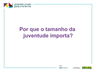 Por que o tamanho da
juventude importa?
 