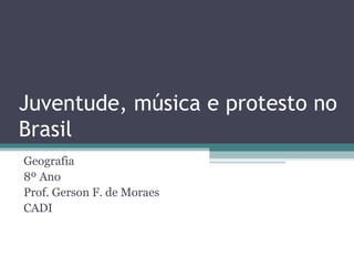 Juventude, música e protesto no
Brasil
Geografia
8º Ano
Prof. Gerson F. de Moraes
CADI

 
