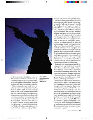 marlen e b ergam o/folhapre s s

é o da interiorização. Até 1996, o crescimento
de homicídios acontecia nas capitais e nas regiões metropolitanas, mas, a partir de 2003,
as taxas desses locais declinaram, enquanto
os números de cidades do interior cresceram.
A disseminação fez com que diversos estados que apresentavam taxas moderadas,
durante 1990 a 2000, vivenciassem um
boom em seus níveis de violência na década
posterior. Movimentos diferentes, mas que
integram um mesmo fenômeno. De acordo
com a pesquisadora, essas migrações são
resultado do aumento da repressão nas cidades maiores. “Quando houve um pouco mais de controle, inclusive, sobre o tráfico de drogas, a violência foi para o interior.” Hoje, o Brasil conta com diversos focos de violência espalhados pelo território e

Tiro certo
Os garotos somam
90% dos casos
de violência

não mais com grandes áreas problemáticas.
Das dez cidades com maiores taxas, cinco
são do estado da Bahia, duas do Espírito Santo, uma do Pará, uma de Alagoas e uma da
Paraíba. Líder do ranking, o município de Simões Filho (BA) chega a registrar a taxa de
134,4, seguido de Lauro de Freiras (BA) com
94,6 e Ananindeua (PA) com 88,6. André de
Albuquerque Garcia, secretário extraordinário de Ações Estratégias do Espírito Santo,
considera que os números revelam uma realidade histórica do estado, que possui duas
entre as dez cidades com piores índices.
“Sempre estivemos próximos ao dobro da
média nacional.” Desde 2011, o governo trabalha com o Programa Estado Presente, que
pretende reduzir a violência nas regiões mais
vulneráveis. “Estamos no segundo ano de redução de indicadores, mas como a quantidade de homicídios ainda é elevada, não temos
muito que comemorar.” O secretário afirma
que tem trabalhado com ações de prevenção
entre crianças e adolescentes com atividades
culturais, de lazer e ações educativas que
aproximam as escolas da comunidade.
De acordo com Miriam, a escola pode desempenhar um papel importante para não
naturalizar a violência na vida da criança e
do adolescente. Se uma cultura de paz permeia a vida do estudante, ele deixa de buscar respostas violentas para seus problemas.
Uma solução é colocar em discussão as pequenas agressões do cotidiano, como xingamentos e atitudes preconceituosas.
A escola Ernani Silva Bruno oferece oficinas de capoeira, música afro-brasileira, teatro e dança do ventre durante o período de
contraturno. Apesar de muitos desses projetos estarem “capengas”, o diretor Tico – como é conhecido na comunidade – tem conseguido manter alunos na escola além do
período de aulas. Ocupar o tempo das crianças e dos adolescentes, afirma Tico, pode
ajudar a mantê-los longe da criminalidade
da área mais violenta da cidade. Mas só isso não basta. “O governo tem jogado a função de criar políticas públicas para a escola. Nós ficamos saturados. Por que tudo tem
de acontecer na escola? Arrumem-se, também, outros espaços.”
carta fundamental

••CFReportagemViolencia41.indd 59

59

28/08/12 19:03

 