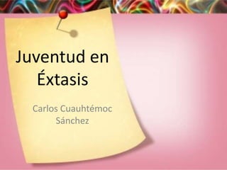 Juventud en
Éxtasis
Carlos Cuauhtémoc
Sánchez
 