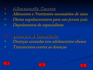 Alimentação Correta Alimentos e Nutrientes necessários de uma saúde adequada Dietas regulamentares para um jovem (criança) obeso (a) Depoimentos de especialistas Doenças & Obesidade Doenças causadas nos adolescentes obesos Tratamentos contra as doenças 