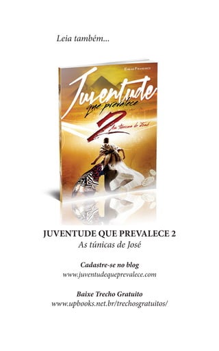 Leia também...
JUVENTUDE QUE PREVALECE 2
As túnicas de José
Cadastre-se no blog
www.juventudequeprevalece.com
Baixe Trecho Gratuito
www.upbooks.net.br/trechosgratuitos/
 
