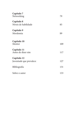 Capítulo 7
Networking	79
Capítulo 8
Níveis de habilidade	 85
Capítulo 9
Mordomia	89
Capítulo 10
Mentor	109
Capítulo 11
Antes de dizer sim	 117
Capítulo 12
Juventude que prevalece	 127
Bibliografia	131
Sobre o autor	 133
 