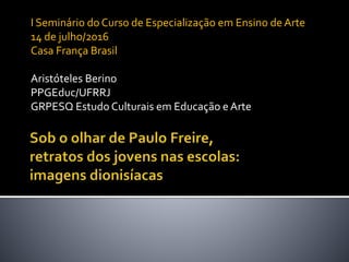I Seminário do Curso de Especialização em Ensino de Arte
14 de julho/2016
Casa França Brasil
Aristóteles Berino
PPGEduc/UFRRJ
GRPESQ Estudo Culturais em Educação e Arte
 