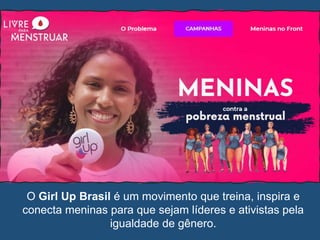 O Girl Up Brasil é um movimento que treina, inspira e
conecta meninas para que sejam líderes e ativistas pela
igualdade de gênero.
 