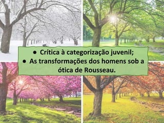● Crítica à categorização juvenil;
● As transformações dos homens sob a
ótica de Rousseau.
 
