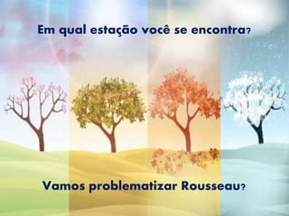 Vamos problematizar Rousseau?
Em qual estação você se encontra?
 