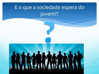 E o que a sociedade espera do
           jovem??
 