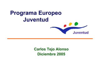 Programa Europeo
    Juventud




       Carlos Tejo Alonso
        Diciembre 2005
 