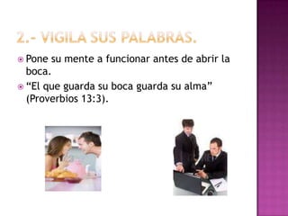 2.- Vigila sus palabras. Pone su mente a funcionar antes de abrir la boca.  “El que guarda su boca guarda su alma” (Proverbios 13:3). 