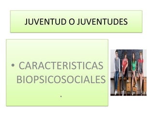 JUVENTUD O JUVENTUDES



• CARACTERISTICAS
 BIOPSICOSOCIALES
         .
 