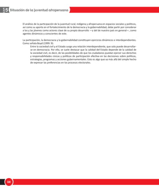 1/
$
#
ϰϰ
Ă ĞŶĐƵĞƐƚĂ ĨƵĞ ĂƉůŝĐĂĚĂ Ă ƵŶĂ ŵƵĞƐƚƌĂ ĚĞ ϭ ϲϬϬ ƉĞƌƐŽŶĂƐ͕ ƌĞƉƌĞƐĞŶƚĂƟǀĂ ĚĞ ůĂ ƉŽďůĂĐŝſŶ ƉĞƌƵĂŶĂ ŵĂǇŽƌ ĚĞ ϭϴ ĂŹŽƐ Ă ŶŝǀĞů ŶĂĐŝŽŶĂů͕ ĞŶ ǌŽŶĂƐ ƵƌďĂŶĂƐ Ǉ ƌƵƌĂůĞƐ͘
ϰϱ
ŽƐ ŽƚƌŽƐ ŐƌƵƉŽƐ ƐŽŶ ͨůĂƐ ƉĞƌƐŽŶĂƐ ĚĞ ŽƌŝŐĞŶ ĂƐŝĄƚŝĐŽ ;ĐŚŝŶŽƐ Ž ũĂƉŽŶĞƐĞƐͿ͕ͩ ͨůŽƐ ŵĞƐƚŝǌŽƐ͕ͩ ͨůŽƐ ŝŶĚşŐĞŶĂƐ Ž ŶĂƚŝǀŽƐͩ Ǉ ͨůŽƐ ďůĂŶĐŽƐͩ͘
ŽŵŽ ƐĞ ŚĂ ƐĞŹĂůĂĚŽ͕ ĂƷŶ ƐĞ ĐŽŶĐĞĚĞ ƉŽĐĂ ŝŵƉŽƌƚĂŶĐŝĂ Ă ůŽƐ ĂƉŽƌƚĞƐ ĚĞ ůĂ ƉŽďůĂĐŝſŶ ĂĨƌŽƉĞƌƵĂŶĂ ĞŶ Ğů
ĚĞƐĂƌƌŽůůŽ ŚŝƐƚſƌŝĐŽ͕ ĞĐŽŶſŵŝĐŽ Ǉ ĐƵůƚƵƌĂů ĚĞů ƉĂşƐ͘ Ŷ ůĂ ŶĐƵĞƐƚĂ EĂĐŝŽŶĂů ƐŽďƌĞ ǆĐůƵƐŝſŶ Ǉ ŝƐĐƌŝŵŝŶĂͲ
ĐŝſŶ ^ŽĐŝĂů ƌĞĂůŝǌĂĚĂ ƉŽƌ ›ÃçÝ ĞŶ Ğů ϮϬϬϱϰϰ
ƐĞ ĨŽƌŵƵůĂ ůĂ ƐŝŐƵŝĞŶƚĞ ƉƌĞŐƵŶƚĂ͗ ͎ͨƵĄů ĐƌĞĞ ƵƐƚĞĚ ƋƵĞ ĞƐ Ğů
ŐƌƵƉŽ ƌĂĐŝĂů ƋƵĞ ŚĂ ƚĞŶŝĚŽ Ğů ƌŽů ƉŽƐŝƟǀŽ ŵĄƐ ŝŵƉŽƌƚĂŶƚĞ ĞŶ ůĂ ŚŝƐƚŽƌŝĂ ƉĞƌƵĂŶĂ͍ ͎z Ğů ŵĞŶŽƐ ŝŵƉŽƌƚĂŶͲ
ƚĞ͍ͩ͘ Ŷ ůĂƐ ƌĞƐƉƵĞƐƚĂƐ͕ ůĂƐ ƉŽďůĂĐŝŽŶĞƐ ŝŶĚşŐĞŶĂ Ǉ ĂĨƌŽƉĞƌƵĂŶĂ ƐŽŶ ĐŽŶƐŝĚĞƌĂĚĂƐ ĐŽŵŽ ůĂƐ ƋƵĞ ŚĂŶ ƚĞŶŝĚŽ
ƵŶ ͨƌŽů ƉŽƐŝƟǀŽ ŵĞŶŽƐ ŝŵƉŽƌƚĂŶƚĞͩ͘ ĚĞŵĄƐ͕ Ğů ƉŽƌĐĞŶƚĂũĞ ĚĞ ƋƵŝĞŶĞƐ ƌĞĮĞƌĞŶ ƋƵĞ ͨůĂƐ ƉĞƌƐŽŶĂƐ ĚĞ ƌĂǌĂ
ŶĞŐƌĂͩ ŚĂŶ ƚĞŶŝĚŽ Ğů ͨƌŽů ŵĄƐ ŝŵƉŽƌƚĂŶƚĞͩ ĞƐ ŵĞŶŽƌ ƋƵĞ Ğů ŽƚŽƌŐĂĚŽ Ă ůŽƐ ĚĞŵĄƐ ŐƌƵƉŽƐ ĠƚŶŝĐŽƐ Ǉ ĐƵůƚƵͲ
ƌĂůĞƐ͘ϰϱ
ͨƐƚĂ ŝŶǀŝƐŝďŝůŝǌĂĐŝſŶ ΀ĚĞů ĂƉŽƌƚĞ ĚĞ ůŽƐ ĚŝĨĞƌĞŶƚĞƐ ŐƌƵƉŽƐ ĠƚŶŝĐŽƐ Ǉ ĐƵůƚƵƌĂůĞƐ ĞŶ ŶƵĞƐƚƌĂ ŚŝƐƚŽƌŝĂ΁
ĐŽŶƚƌŝďƵǇĞ ĞŶ ĐŝĞƌƚĂ ŵĞĚŝĚĂ Ă ƋƵĞ ƉƌĄĐƟĐĂƐ ĚĞ ĚŝƐĐƌŝŵŝŶĂĐŝſŶ Ǉ ĞǆĐůƵƐŝſŶ ƐŽĐŝĂů ƐĞ ƐŝŐĂŶ ƌĞƉƌŽĚƵĐŝĞŶĚŽ
ĐŽŶƚƌĂ ĞƐƚŽƐ ŐƌƵƉŽƐͩ ;^ƵůŵŽŶƚ ϮϬϬϱ͗ ϭϴͿ͘
Ɛş͕ ƉƵĞƐ͕ ƵŶĂ ŵĂǇŽƌ ŝŶĐŽƌƉŽƌĂĐŝſŶ ĚĞů ĂƉŽƌƚĞ ĚĞ ůĂ ƉŽďůĂĐŝſŶ ĂĨƌŽƉĞƌƵĂŶĂ Ă ůĂ ŚŝƐƚŽƌŝĂ ĚĞů WĞƌƷ ĂƷŶ ƌĞͲ
ƉƌĞƐĞŶƚĂ ƵŶ ŝŵƉŽƌƚĂŶƚĞ ƌĞƚŽ ƉĂƌĂ Ğů ƐŝƐƚĞŵĂ ĞĚƵĐĂƟǀŽ ƉĞƌƵĂŶŽ͘
Ŷ ĐƵĂŶƚŽ Ă ůĂ ƉŽƐŝďŝůŝĚĂĚ ĚĞ ĐŽŶƟŶƵĂƌ ĞƐƚƵĚŝŽƐ ƐƵƉĞƌŝŽƌĞƐ ƵŶŝǀĞƌƐŝƚĂƌŝŽƐ͕ ƐĞŐƷŶ Ğů ĂŶĄůŝƐŝƐ ĚĞ ůĂ ĞĨĞŶƐŽͲ
ƌşĂ ĚĞů WƵĞďůŽ ƐŽďƌĞ ůĂ ďĂƐĞ ĚĞ ůĂ EK ϮϬϬϲ͕ ƐŽůŽ Ğů ϲ͕ϮϬй ĚĞ ůŽƐ ĂĨƌŽƉĞƌƵĂŶŽƐ ĂĐĐĞĚĞŶ Ă ůĂ ĞĚƵĐĂĐŝſŶ
ƐƵƉĞƌŝŽƌ ƵŶŝǀĞƌƐŝƚĂƌŝĂ͕ ƉŽƌĐĞŶƚĂũĞ ŵĞŶŽƌ ƋƵĞ Ğů ƉƌŽŵĞĚŝŽ ŶĂĐŝŽŶĂů ĚĞ ϭϮ͕ϭй͘
Ŷ ƵŶĂ ŝŶǀĞƐƟŐĂĐŝſŶ ĐƵĂůŝƚĂƟǀĂ ĞŶĐĂƌŐĂĚĂ ƉŽƌ Ğů ĂŶĐŽ /ŶƚĞƌĂŵĞƌŝĐĂŶŽ ĚĞ ĞƐĂƌƌŽůůŽ ;/Ϳ Ǉ ƌĞĂůŝǌĂĚĂ ĐŽŶ
ƵŶ ŐƌƵƉŽ ĚĞ ũſǀĞŶĞƐ ĚĞ sĞŶƚĂŶŝůůĂ Ǉ ŚŝŶĐŚĂ͕ ĞŶĂǀŝĚĞƐ ;ϮϬϬϳͿ ĞŶĐƵĞŶƚƌĂ ƋƵĞ ůŽƐ ũſǀĞŶĞƐ ĂĨƌŽƉĞƌƵĂŶŽƐ
ŶŽ ůĞ ŽƚŽƌŐĂŶ ƵŶ ŐƌĂŶ ǀĂůŽƌ Ă ůĂ ĞĚƵĐĂĐŝſŶ ĐŽŵŽ ŵĞĐĂŶŝƐŵŽ ƉĂƌĂ ŝŶƐĞƌƚĂƌƐĞ ĞŶ Ğů ŵĞƌĐĂĚŽ ůĂďŽƌĂů͘ WĂƌĂ Ğů
ĂƵƚŽƌ͕ ĞƐƚŽ ƉŽĚƌşĂ ǀŝŶĐƵůĂƌƐĞ Ă ƋƵĞ͕ ĐŽŵŽ ƌĞƐŝĚĞŶ ĞŶ ǌŽŶĂƐ ƌƵƌĂůĞƐ͕ ĞƐƚŽƐ ũſǀĞŶĞƐ ĐŽŶƐŝĚĞƌĂŶ ƋƵĞ ƟĞŶĞŶ
ŵĂǇŽƌĞƐ ƉŽƐŝďŝůŝĚĂĚĞƐ ĚĞ ĚĞĚŝĐĂƌƐĞ Ă ƚƌĂďĂũĂƌ ĞŶ Ğů ĐĂŵƉŽ͘
Ă ŝĚĞĂ ĚĞ ƋƵĞ ĞŶƚƌĞ ůŽƐ ũſǀĞŶĞƐ ĂĨƌŽƉĞƌƵĂŶŽƐ ŶŽ ĞǆŝƐƚĞ ŵƵĐŚĂ ĐŽŶĮĂŶǌĂ ĞŶ ƋƵĞ Ğů ƐŝƐƚĞŵĂ ĞƐĐŽůĂƌ ůĞƐ
ďƌŝŶĚĂƌĄ ŽƉŽƌƚƵŶŝĚĂĚĞƐ ĚĞ ĂƐĐĞŶƐŽ ƐŽĐŝŽĞĐŽŶſŵŝĐŽ ĨƵĞ ƌĞƐĂůƚĂĚĂ ƉŽƌ ĚŽƐ ĚĞ ůŽƐ ůşĚĞƌĞƐ ũſǀĞŶĞƐ ĂĨƌŽƉĞͲ
Gráfico
20 WĞƌƷ͗ ĂĐĐĞƐŽ Ă ůĂ ĞĚƵĐĂĐŝſŶ ƐƵƉĞƌŝŽƌ ƵŶŝǀĞƌƐŝƚĂƌŝĂ ĚĞ ůĂ ƉŽďůĂĐŝſŶ ĂĨƌŽƉĞƌƵĂŶĂ͕ ϮϬϬϲ
ĐĐĞĚĞ
EŽ ĂĐĐĞĚĞ
ĨƌŽƉĞƌƵĂŶŽƐ WƌŽŵĞĚŝŽ ŶĂĐŝŽŶĂů
ϲ͕Ϯй
ϵϯ͕ϴй
ϴϳ͕ϵй
ϭϮ͕ϭй
ƵĞŶƚĞ͗ /E/Ͳ;EK ϮϬϬϲͿͲĞĨĞƐŽƌşĂ ĚĞů WƵĞďůŽ ;ϮϬϭϭͿ
 