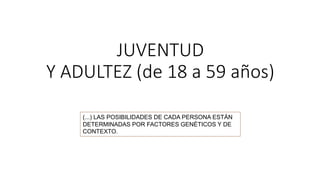 JUVENTUD
Y ADULTEZ (de 18 a 59 años)
(...) LAS POSIBILIDADES DE CADA PERSONA ESTÁN
DETERMINADAS POR FACTORES GENÉTICOS Y DE
CONTEXTO.
 