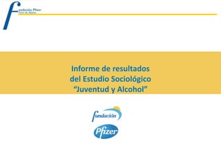 Informe de resultados
del Estudio Sociológico
 “Juventud y Alcohol”
 
