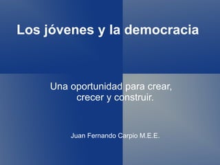 Los jóvenes y la democracia



    Una oportunidad para crear,
         crecer y construir.


        Juan Fernando Carpio M.E.E.
 