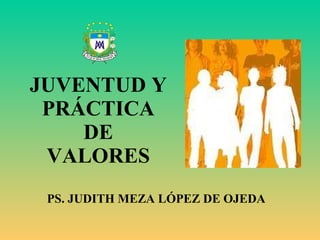 JUVENTUD Y PRÁCTICA DE VALORES PS. JUDITH MEZA LÓPEZ DE OJEDA 