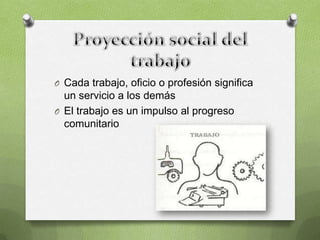 O Cada trabajo, oficio o profesión significa
  un servicio a los demás
O El trabajo es un impulso al progreso
  comunitario
 