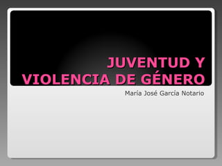 JUVENTUD Y VIOLENCIA DE GÉNERO María José García Notario 