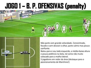 Não parte com grande velocidade. Concentrado,
focado e sem desviar o olhar, parte calmo mas pouco
confiante.
Bateu para o seu lado esquerdo, a média-baixa altura
e pouca potência na bola, tal como não muito
colocado para a malha lateral.
5 jogadores em redor da área (destaque para o
posicionamento de Marchisio!)
 