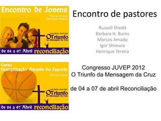 Encontro de pastores
          Russell Shedd
         Barbara H. Burns
          Marcos Amado
           Igor Shimura
         Henrique Terena


    Congresso JUVEP 2012
O Triunfo da Mensagem da Cruz

de 04 a 07 de abril Reconciliação
 