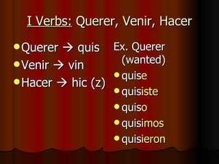 I Verbs:  Querer, Venir, Hacer Querer    quis Venir    vin Hacer    hic (z) Ex. Querer (wanted) quis e quis iste quis o quis imos quis ieron 