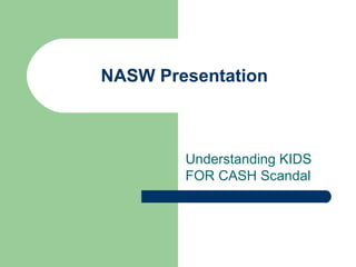 NASW Presentation



        Understanding KIDS
        FOR CASH Scandal
 