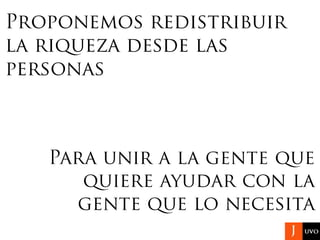 Proponemos redistribuir
la riqueza desde las
personas
Para unir a la gente que
quiere ayudar con la
gente que lo necesita