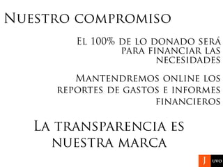 Nuestro compromiso
El 100% de lo donado será
para financiar las
necesidades
Mantendremos online los
reportes de gastos e informes
financieros
La transparencia es
nuestra marca