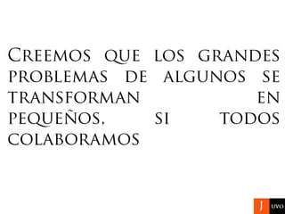 Creemos que los grandes
problemas de algunos se
transforman en pequeños,
si todos colaboramos