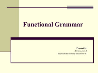 Functional Grammar
Prepared by:
Atienza, Joan R.
Bachelor of Secondary Education - III
 