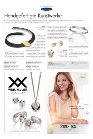 Handgefertigte Kunstwerke
Ohrringe
Silber; 900er Gold: Perle
Preis 256,– Euro
Ring
Silber; 900er Gold: Perle
Preis 248,– Euro
Boccia/Titanum – www.bocciatitanium.de
Bernd Wolf – www.berndwolf.de
Charizzma – www.charizzma.de
Collection Ruesch – www.collection-ruesch.at
Ernstes Design – www.ernstes-design.de
Gerullis-Seliger – www.gerullis-seliger.de
hardware by landmesser – www.hardware-landmesser.de
Kelim – www.kelimschmuckdesign.com
Kreuchauff-Design – www.kreuchauffdesign.de
ManuSchmuck – www.manuschmuck.de
Pesavento – www.pesavento.com
Saint Maurice – www.saintmaurice.de
Step by Step – www.stepbystep.ch
Wilhelm Müller – www.wilhelmmueller.de
Jewellery since 1847
Träume in Weiß- und Rotgold mit faszinierenden Diamanten.
,,
M
ANU Schmuck steht für manuell
gefertigte Kleinserien mit besonde-
rer Qualität in Handwerk und De-
sign zu günstigen Preisen. Dieser Philosophie
IMPRESSUM
Herausgeber Matthias Lewalter (V.i.S.d.P.)
Idee & Konzept il tempo Werbeagentur, Freiburg
Gestaltung & Redaktion text & partner GbR Freiburg
Besuchen Sie uns auf Facebook.
Wir freuen uns über Ihre Kommentare
und Likes.
Alle Preisangaben in dieser Beilage sowie die Entsprechung der Abbildungsgrößen mit dem Original sind ohne Gewähr.
Die im niedersächsischen Hameln ansässige Schmuckschmiede MANU verspricht Außergewöhnliches. Die Kollektionen bestechen
durch ihre besondere handwerkliche Qualität und ihr individuelles Design.
Collier
Silber; 900er Gold; Perle;
Kautschuk
Preis: 345,– Euro
von MANU Schmuck, das heute in zweiter
Generation von Johannes Weege und sei-
nem Team geleitet wird. Charakter statt
Glanz, Hingucker mit Understatement – an
diesem Erfolgsrezept wird unbeirrt gefeilt.
Aufregende Materialkombinationen und un-
verwechselbares Design zeichnen die Kollek-
tionen aus. So werden Kautschuk, Keramik
und Karbon, Perlen und Edelsteine mit Gold
oder Silber kombiniert. Raffinierte Verschlüsse
mit zum Teil beidseitig zu tragenden MANU-
Schmuckschließen werden zu echten Hin-
guckern.
MANU Schmuck verbindet starkes Design
mit handwerklichem Charme. Für selbstbe-
wusste Frauen, die Schmuck als Tüpfelchen
auf dem Ich tragen.
Armreif
Silber; 900er Gold:
Brillant 0,03 ct.
Preis 468,– Euro
fühlte sich Ilse
Ebert verpflichtet,
als sie vor über 25
Jahren mit ihrem
Mann die Schmuck-
manufaktur gründete.
Sie hatte früh die Erfah-
rung gemacht, dass viele
Frauen ihre Leidenschaft für mo-
dernen Schmuck teilten, sich teure Einzel-
stücke aber nicht leisten wollten.
Schlichte, elegante Formen und edle,
matte Oberflächenstrukturen sind die per-
sönliche Handschrift der Schmuckgestalter
 