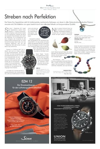 S
eit dem 1. September 2017 logiert
Sinn Spezialuhren in seinem neuen
Hauptsitz in Frankfurt-Sossenheim.
Für Diplom-Ingenieur Lothar Schmidt, Inhaber
von Sinn Spezialuhren, bedeutet der Bezug
der erweiterten Räumlichkeiten einen wichti-
gen Meilenstein, da er architektonisch wie
auch strategisch das Fundament für eine
weitere positive Entwicklung legt. Für Lothar
Schmidt hat dieses Datum aber noch eine
zusätzliche Bedeutung, denn seit dem
1. September 1994, seit nunmehr 23 Jahren,
leitet er das Unternehmen.
Passend zur Eröffnung feiert Sinn in
diesem Jahr auch ein rundes Jubiläum:
20 Jahre Einsatzzeitmesser. 1997 läutete
der EZM 1 als erster Einsatzzeitmesser
eine beeindruckende Ära ein. Er wurde
für die Spezialeinheiten der deut-
schen Bundespolizei und des
deutschen Zolls entwickelt. Mitt-
lerweile gibt es die Einsatzzeit-
messer für die verschiedensten
professionellen Anwender, immer
konzipiert für die spezifischen Be-
dingungen ihres Einsatzes.
Im Frühjahr 2017 erschien der EZM 12,
speziell entwickelt für den Luftrettungsdienst.
Sinn wollte den Notfallmedizinern ein Instru-
ment an die Hand ge-
ben, mit dessen Hilfe
sich lebensrettende
Zeitvorgaben mög-
lichst perfekt ablesen
lassen.
Konzipiert für professio-
nelle Taucheinsätze ist der mechanische Zeit-
messer EZM 13. Um das schnelle und intuitive
Ablesen der gestoppten Minuten zu erleichtern,
hat der Chronograph bei sechs Uhr anstelle
eines 30-Minuten-Zählers einen 60-Minuten-
Zähler. Das Edelstahlgehäuse hält
dem Wasserdruck bis zu einer
Tauchtiefe von 500 Metern stand.
Neben Flieger-, Taucher-
und Expeditionsuhren produ-
ziert Sinn aber auch Kollek-
tionen für den alltäglichen
Einsatz wie zum Beispiel
die Frankfurter Finanz-
platzuhren oder die klas-
sischen Meisterwerke.
Streben nach Perfektion
EZM 13
Automatik; Edelstahl, Ø 41 mm;
Saphirkristallglas; Ar-Trockenhalte-
technik; unterdrucksicher; wasser-
dicht bis 50 bar; Silikonarmband
Preis: 2.350,– Euro
Halskette Oliven
eloxiertes Aluminium; Natur, Anthrazit, Dunkel-
grün, Neon, Mango, Rot, Lila, Eisblau, Marine
Preis: 248,– Euro
EZM 12
Der Einsatzzeitmesser –
für den Luftrettungsdienst entwickelt
Automatik; Edelstahl, Ø 44 mm;
TEGIMENT-Technologie;
Saphirkristallglas; druckfest bis 20 bar;
unterdrucksicher; Silikonarmband
Preis: 3.250,– Euro
inkl. SINN-Taschenmesser
eloxiert. Die dadurch entstandene Oxydschicht
verstärkt den Korrosionsschutz und verleiht
den Schmuckstücken ihre einzigartige Aus-
strahlung. Die Kreationen sind in 16 verschie-
denen Farben erhältlich, angenehm leicht zu
tragen und absolut hautverträglich.
Anhänger
Alukugel in 16 Farben erhältlich; Edelstahl;
Süßwasserperle 7 mm; Ankerkette aus Edelstahl
Preis: 89,– Euro, Ketten ab 28,– Euro
Ohrhänger Segel
eloxiertes Aluminium in 16 Farben erhältlich;
Edelstahl
Preis: 68,– Euro
N
eu in unserem Sortiment führen wir
den Schweizer Schmuckhersteller
apero. Handwerkliche Perfektion, in-
novativer Elan und moderne Technologie
werden bei apero raffiniert in Einklang ge-
bracht. Bekannt gemacht haben die Luzerner
Manufaktur ihre farbenfrohen Aluminium-Kol-
lektionen, die sich längst zu Klassi-
kern entwickelt haben.
Das Aluminium – nach
Eisen das zweithäufigst verwendete Metall der
Welt – ist leicht, hat eine hohe Festigkeit und
zugleich eine hervorragende Formbarkeit. In
natürlichen Farbbädern wird das Aluminium
Der Name Sinn Spezialuhren steht für funktionsstarke, mechanische Zeitmesser, von denen in allen Extremsituationen absolute Präzision
erwartet wird. Die Kollektion von apero besticht durch ihre vollendete Ästhetik und kompromisslose Qualität.
Wir laden Sie einzum „Sinnvollen Tag“am 30. 11. 2017,von 11 – 19 Uhr,in der Schusterstr. 48
 