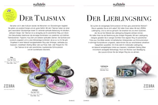 Sie suchen ein einzigartiges Schmuckstück mit Ihren ganz persönlichen Motiven?
Warum gestalten Sie es nicht selbst? Wir helfen Ihnen dabei: Mit dem ZEBRA-
Lieblingsring. Und so wird es gemacht: Sie erwerben bei uns einen Gutschein,
den Sie auf der Website des Lieblingsring-Designers einlösen können.
Wir helfen Ihnen bei der Bestimmung der richtigen Ringweite. Mit dem Lieblingsring-
Designer gestalten Sie in wenigen Schritten Ihren eigenen Ring mit persönlichen
Fotos aus. Ihre Bilder werden mit ästhetischen Hintergründen und Schmuckmotiven
in stimmige Kompositionen umgesetzt, dabei können Sie aus verschiedenen attraktiven
Designlinien auswählen. Am Ende steht Ihr individueller Lieblingsring:
ein liebevoll handgefertigtes Unikat aus massivem, nickelfreiem Sterling-Silber
mit lichtecht versiegelter Motiveinlage. Rund vier Wochen nach Bestätigung
des Layouts können Sie den fertigen Ring bei uns abholen.
64 SCHMUCK
Lieblingsring
925er Silber;
Hightech-Keramik
Preis 269,– Euro
Ring
925 Sterlingsillber
Preis 189,– Euro
750 Gelb-, Rose- oder Rotgold
Preis 1999 ,– Euro
Anhänger
925 Sterlingsillber
Preis 269,– Euro
750 Gelb-, Rosé- oder Rotgold
Preis 2999,– Euro
Seit jeher und in allen Kulturen werden die Menschen von Glücksbringern begleitet.
Sie geben uns positive Energie und ein gutes Gefühl. Mit dem Talisman haben wir einen
ganz besonderen Glücksbringer kreiert. Er verbindet spirituelle Bedeutung mit stilvollem,
zeitlosem Design. Der Talisman ist so einzigartig wie Ihr persönlicher Weg zum Glück:
Ihre Geburtsdaten bestimmen die einmalige Kombination von westlichen und östlichen
Tierkreiszeichen, Trigramm, Kua-Zahl und weiteren spirituellen Zeichen. Die Symbole sind
kunstvoll umgesetzt und zu einer Motiveinlage kombiniert, die es so nur für Sie gibt.
Eingefasst in einen liebevoll handgearbeiteten Ring oder Anhänger, wahlweise aus
massivem, nickelfreiem Sterling-Silber oder aus Rosé, Gelb- oder Rotgold AU 750.
Der Talisman ist ein sehr persönliches, inspirierendes Schmuckstück
und ein wunderbares Geschenk.
www.zebra-design.com www.zebra-design.com
SCHMUCK 65
DER LIEBLINGSRING
www.nusstein.de
Besuchen Sie uns
auf Facebook
und gewinnen einen
Talisman-Ring.
DER TALISMAN
 