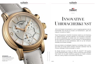 INNOVATIVE
UHRMACHERKUNST
Tissot Dressport
Ref. T050.217.37.117.00
Quarzwerk; Edelstahlgehäuse rosé PVD,
Ø 35 mm; Saphirglas; Perlmuttzifferblatt;
wasserdicht bis zu einem Druck von
3 bar (30 m); Synthetikarmband
Preis 495,– Euro
www.tissot.ch
UHREN 15
1853 in der Schweizer Uhrmacherstadt Le Locle im Juragebirge gegründet, steht der
Uhrenhersteller Tissot seit jeher für Innovation und Handwerkskunst – getreu dem
Leitspruch „Innovators by Tradition”.
Tissots Führungsanspruch hinsichtlich Innovationen erwächst aus der Entwicklung
von Hightechprodukten, besonderen Materialien und fortschrittlicher Funktionalität.
So stammen beispielsweise die weltweit erste nicht magnetische Armbanduhr,
die erste mechanische Kunststoffuhr, die erste Armbanduhr mit Natursteingehäuse,
die erste taktile sowie die erste solarbetriebene, taktile Uhr aus den Uhrmacher-
werkstätten des Schweizer Herstellers.
Dank eines breiteren und vielseitigeren Angebots an hochwertigen Uhren zu attrak-
tiven Preisen als bei jeder anderen Schweizer Uhrenmarke unterstreicht Tissot die
Prämisse, erstklassige Produkte erschwinglich zu machen.
Als offizieller Zeitmesser und Partner von FIBA, AFL, MotoGP™, FIM Superbike
und den Weltmeisterschaften im Radsport, Fechten und Eishockey drückt die Marke
Tissot deutlich ihre mit großer Verpflichtung gegenüber der Tradition vertretenen
Werte aus: Leistung, Präzision und das Setzen neuer Standards.
©TISSOTSA.AlleRechtebleibenvorbehalten.
©TISSOTSA.AlleRechtebleibenvorbehalten.
 